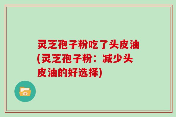 灵芝孢子粉吃了头皮油(灵芝孢子粉:减少头皮油的好选择)
