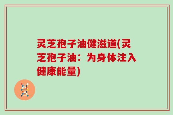 灵芝孢子油健滋道(灵芝孢子油:为身体注入健康能量)