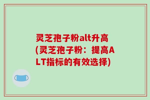 灵芝孢子粉alt升高(灵芝孢子粉:提高ALT指标的有效选择)