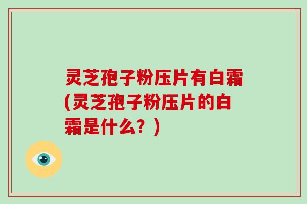 灵芝孢子粉压片有白霜(灵芝孢子粉压片的白霜是什么？)