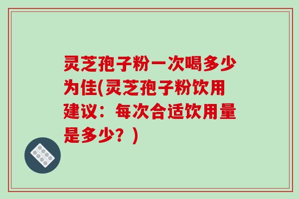 灵芝孢子粉一次喝多少为佳(灵芝孢子粉饮用建议：每次合适饮用量是多少？)