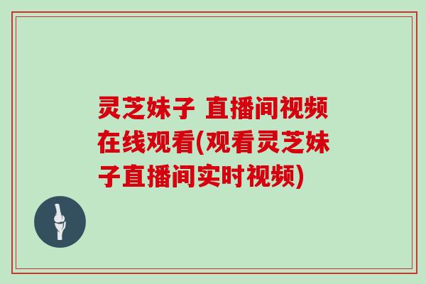 灵芝妹子 直播间视频在线观看(观看灵芝妹子直播间实时视频)