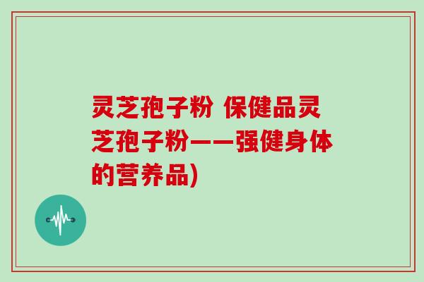 灵芝孢子粉 保健品灵芝孢子粉——强健身体的营养品)
