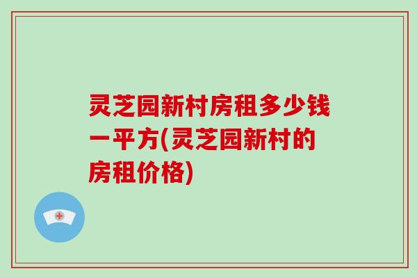 灵芝园新村房租多少钱一平方(灵芝园新村的房租价格)