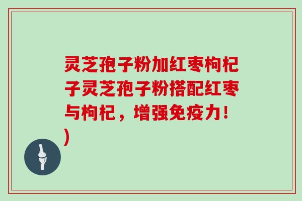 灵芝孢子粉加红枣枸杞子灵芝孢子粉搭配红枣与枸杞，增强免疫力！)