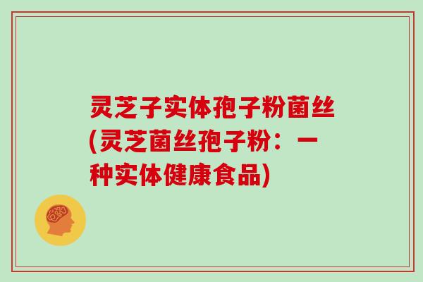 灵芝子实体孢子粉菌丝(灵芝菌丝孢子粉:一种实体健康食品)