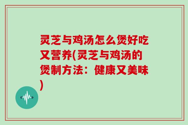 灵芝与鸡汤怎么煲好吃又营养(灵芝与鸡汤的煲制方法：健康又美味)