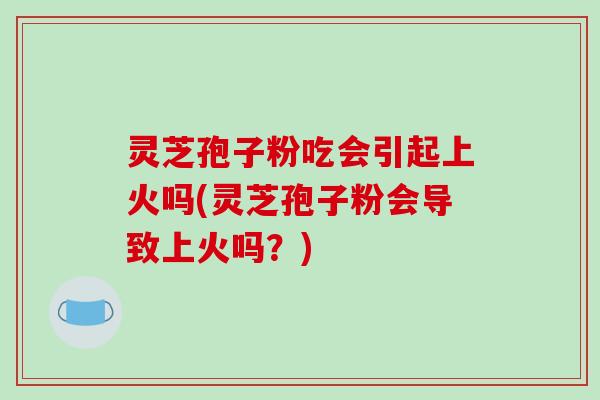 灵芝孢子粉吃会引起上火吗(灵芝孢子粉会导致上火吗?)