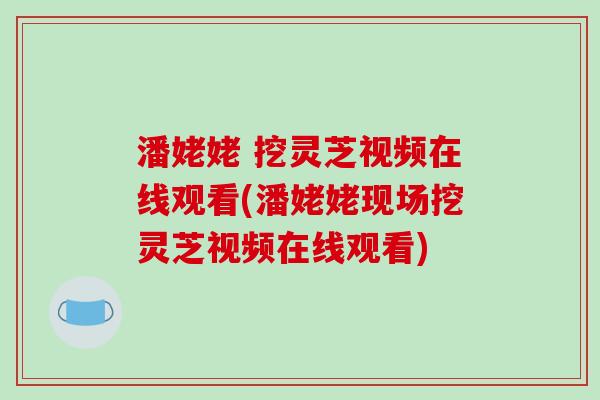潘姥姥 挖灵芝视频在线观看(潘姥姥现场挖灵芝视频在线观看)