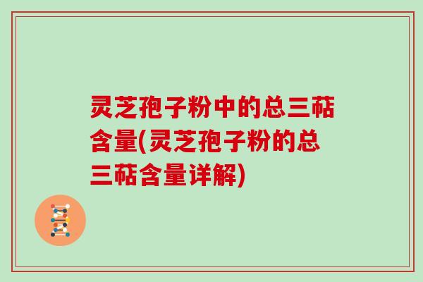 灵芝孢子粉中的总三萜含量(灵芝孢子粉的总三萜含量详解)