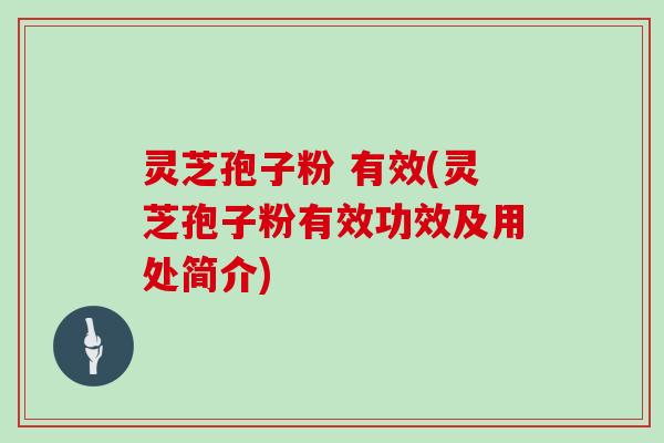 灵芝孢子粉 有效(灵芝孢子粉有效功效及用处简介)