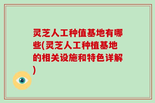 灵芝人工种值基地有哪些(灵芝人工种植基地的相关设施和特色详解)