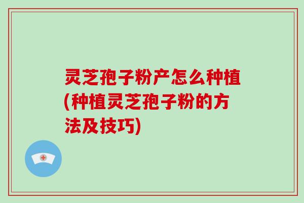 灵芝孢子粉产怎么种植(种植灵芝孢子粉的方法及技巧)