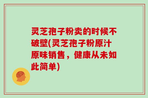 灵芝孢子粉卖的时候不破壁(灵芝孢子粉原汁原味销售，健康从未如此简单)