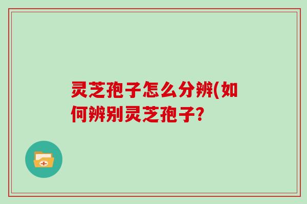 灵芝孢子怎么分辨(如何辨别灵芝孢子?