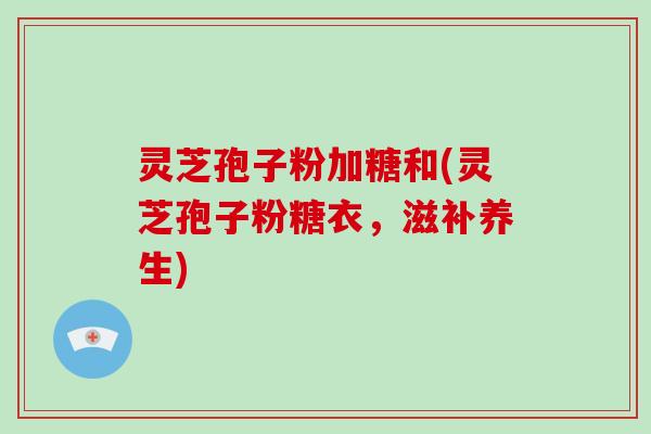 灵芝孢子粉加糖和(灵芝孢子粉糖衣,滋补养生)