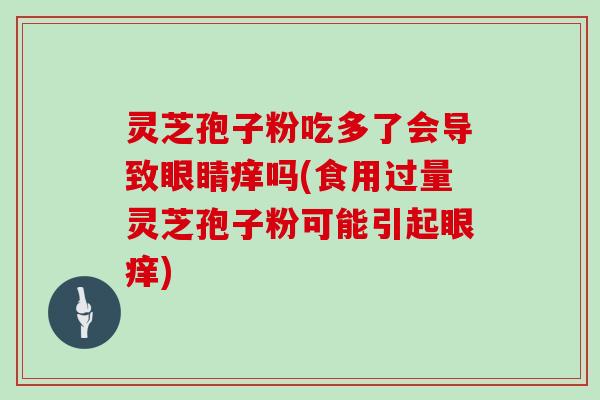 灵芝孢子粉吃多了会导致眼睛痒吗(食用过量灵芝孢子粉可能引起眼痒)