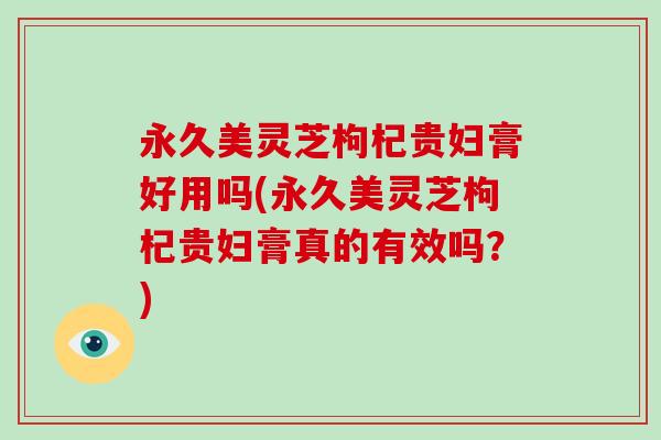 永久美灵芝枸杞贵妇膏好用吗(永久美灵芝枸杞贵妇膏真的有效吗?)