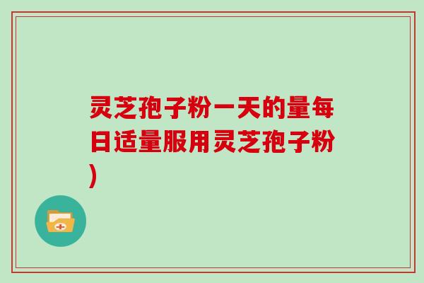 灵芝孢子粉一天的量每日适量服用灵芝孢子粉)