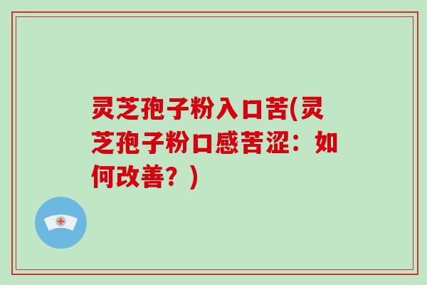 灵芝孢子粉入口苦(灵芝孢子粉口感苦涩:如何改善?)