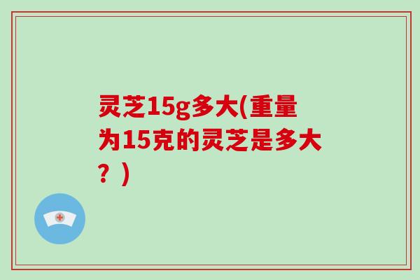 灵芝15g多大(重量为15克的灵芝是多大？)