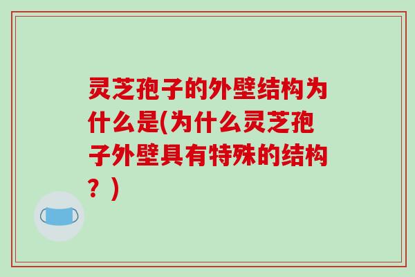 灵芝孢子的外壁结构为什么是(为什么灵芝孢子外壁具有特殊的结构？)