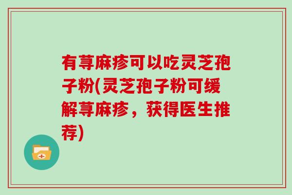 有荨麻疹可以吃灵芝孢子粉(灵芝孢子粉可缓解荨麻疹,获得医生推荐)