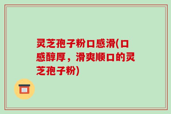 灵芝孢子粉口感滑(口感醇厚,滑爽顺口的灵芝孢子粉)