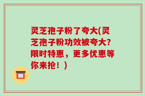 灵芝孢子粉了夸大(灵芝孢子粉功效被夸大？限时特惠，更多优惠等你来抢！)
