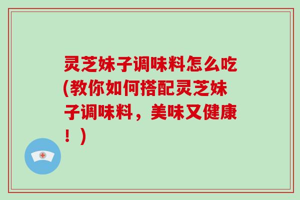 灵芝妹子调味料怎么吃(教你如何搭配灵芝妹子调味料,美味又健康!)