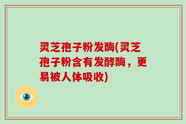 灵芝孢子粉发酶(灵芝孢子粉含有发酵酶,更易被人体吸收)