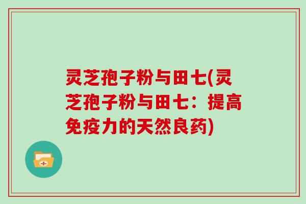 灵芝孢子粉与田七(灵芝孢子粉与田七：提高免疫力的天然良药)