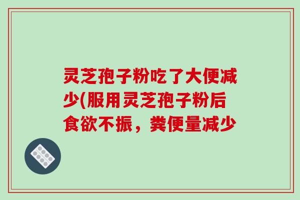 灵芝孢子粉吃了大便减少(服用灵芝孢子粉后食欲不振,粪便量减少