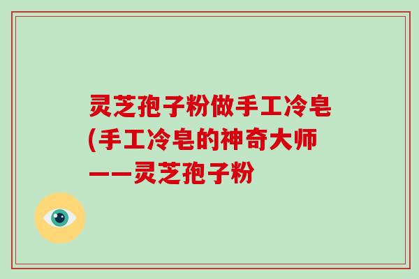 灵芝孢子粉做手工冷皂(手工冷皂的神奇大师——灵芝孢子粉