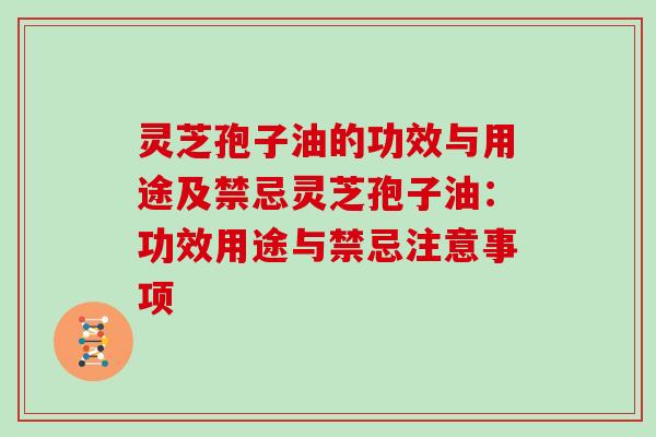 灵芝孢子油的功效与用途及禁忌灵芝孢子油：功效用途与禁忌注意事项