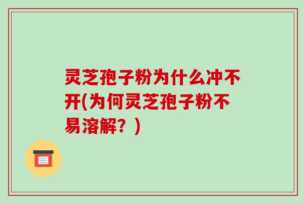 灵芝孢子粉为什么冲不开(为何灵芝孢子粉不易溶解？)