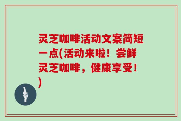 灵芝咖啡活动文案简短一点(活动来啦！尝鲜灵芝咖啡，健康享受！)