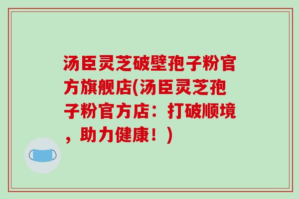 汤臣灵芝破壁孢子粉官方旗舰店(汤臣灵芝孢子粉官方店:打破顺境,助力健康!)