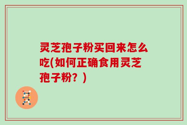 灵芝孢子粉买回来怎么吃(如何正确食用灵芝孢子粉?)