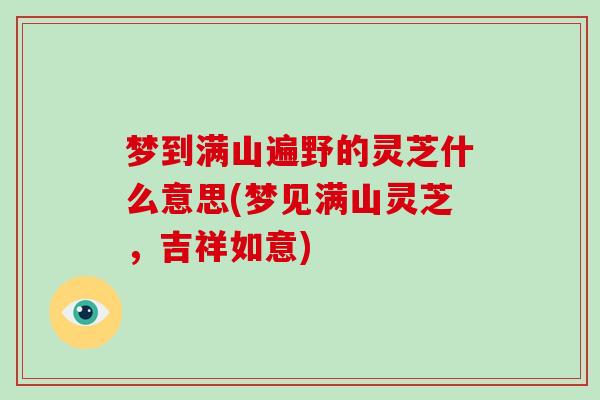 梦到满山遍野的灵芝什么意思(梦见满山灵芝，吉祥如意)