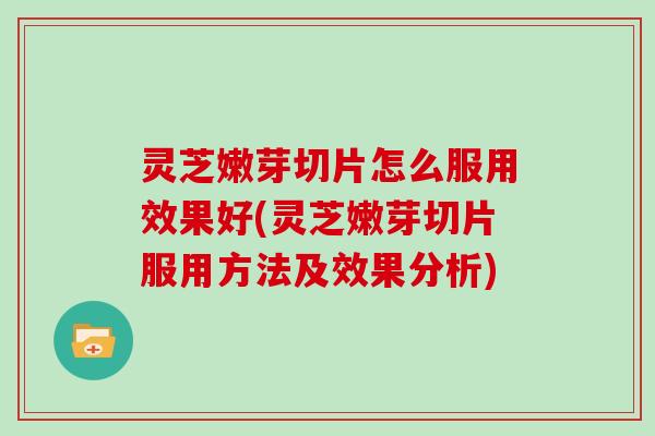 灵芝嫩芽切片怎么服用效果好(灵芝嫩芽切片服用方法及效果分析)