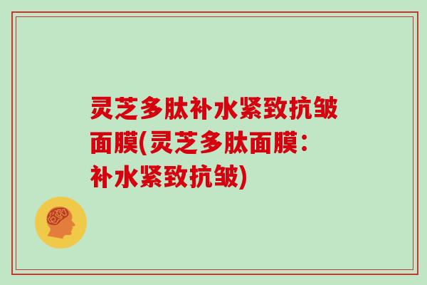 灵芝多肽补水紧致抗皱面膜(灵芝多肽面膜：补水紧致抗皱)