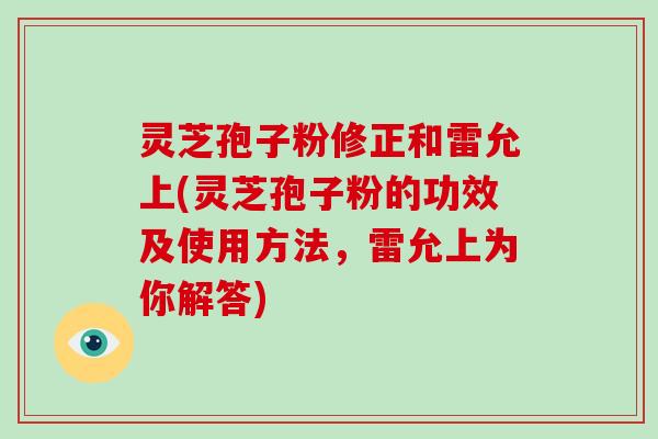 灵芝孢子粉修正和雷允上(灵芝孢子粉的功效及使用方法，雷允上为你解答)
