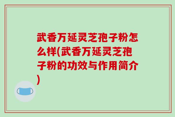 武香万延灵芝孢子粉怎么样(武香万延灵芝孢子粉的功效与作用简介)