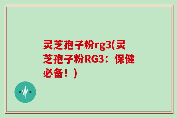 灵芝孢子粉rg3(灵芝孢子粉RG3:保健必备!)