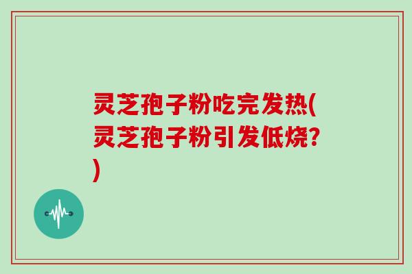 灵芝孢子粉吃完发热(灵芝孢子粉引发低烧？)