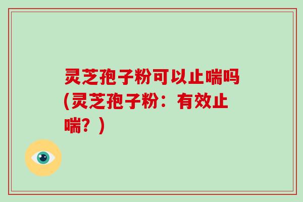 灵芝孢子粉可以止喘吗(灵芝孢子粉：有效止喘？)