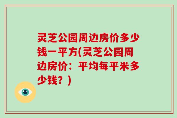 灵芝公园周边房价多少钱一平方(灵芝公园周边房价:平均每平米多少钱?)