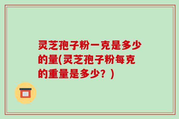 灵芝孢子粉一克是多少的量(灵芝孢子粉每克的重量是多少?)