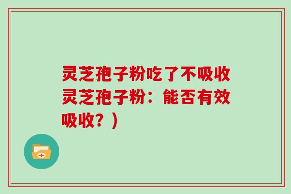 灵芝孢子粉吃了不吸收灵芝孢子粉:能否有效吸收?)
